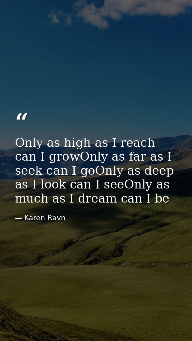 Only as high as I reach can I growOnly as far as I seek can I goOnly as deep as I look can I seeOnly as much as I dream  — Karen Ravn