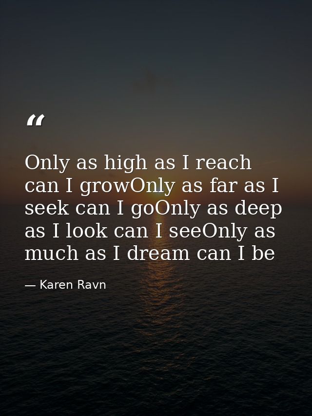 Only as high as I reach can I growOnly as far as I seek can I goOnly as deep as I look can I seeOnly as much as I dream  — Karen Ravn