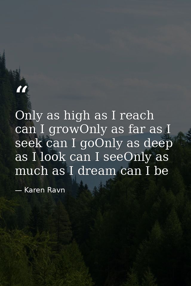 Only as high as I reach can I growOnly as far as I seek can I goOnly as deep as I look can I seeOnly as much as I dream  — Karen Ravn