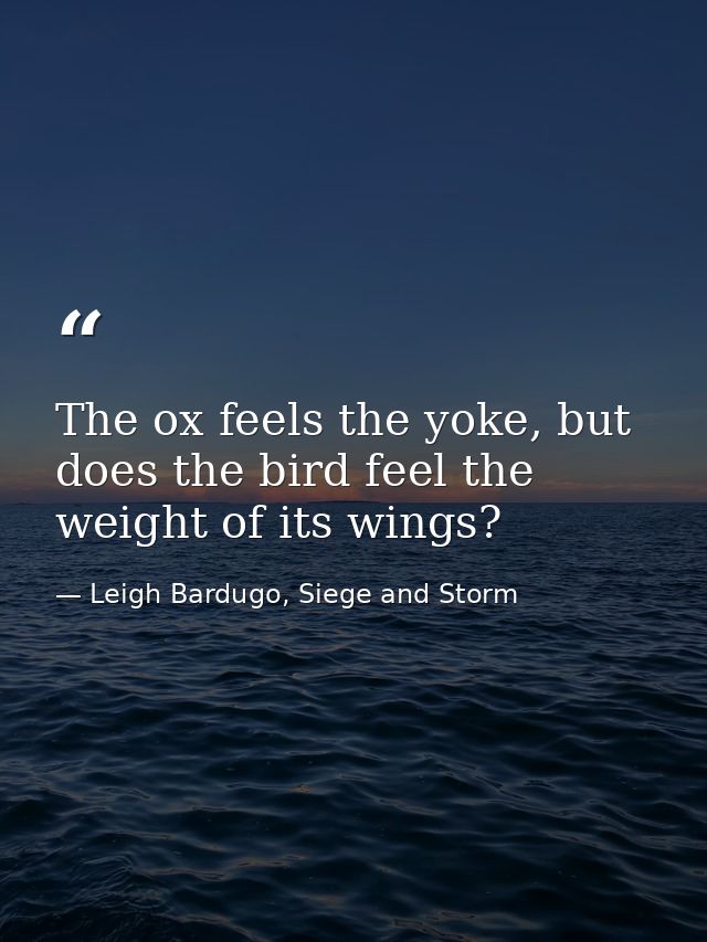 The ox feels the yoke, but does the bird feel the weight of its wings? — Leigh Bardugo, Siege and Storm