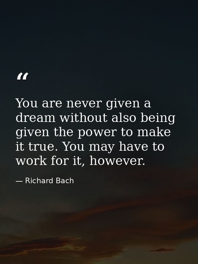 You are never given a dream without also being given the power to make it true. You may have to work for it, however. — Richard Bach