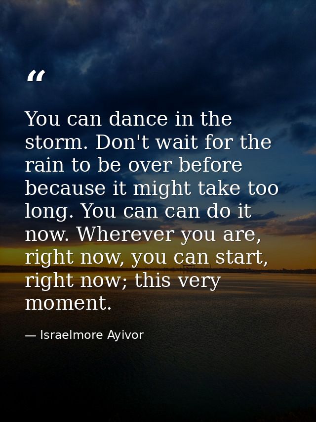 You can dance in the storm. Don't wait for the rain to be over before because it might take too long. You can can do it  — Israelmore Ayivor