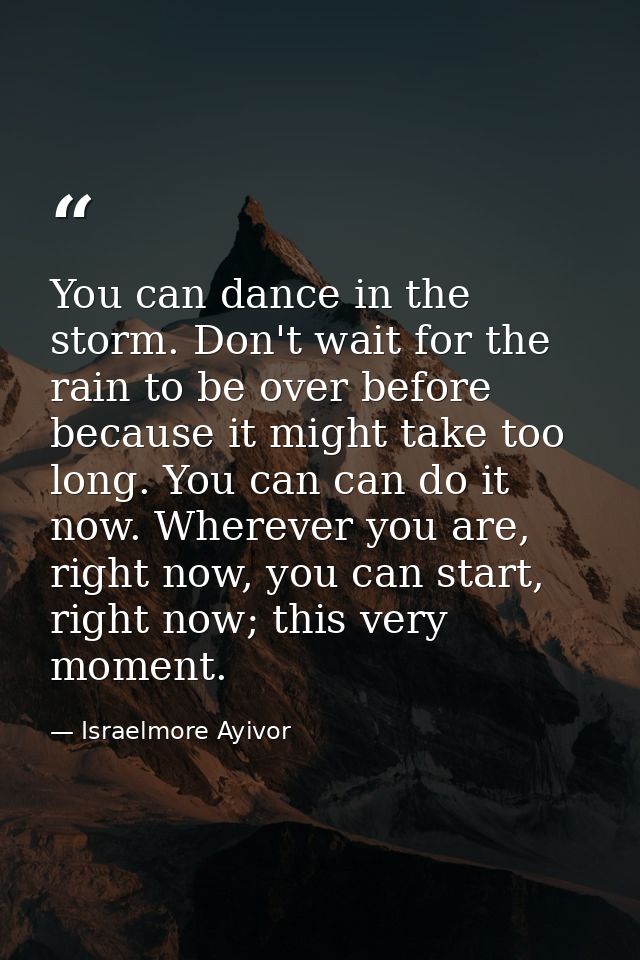 You can dance in the storm. Don't wait for the rain to be over before because it might take too long. You can can do it  — Israelmore Ayivor