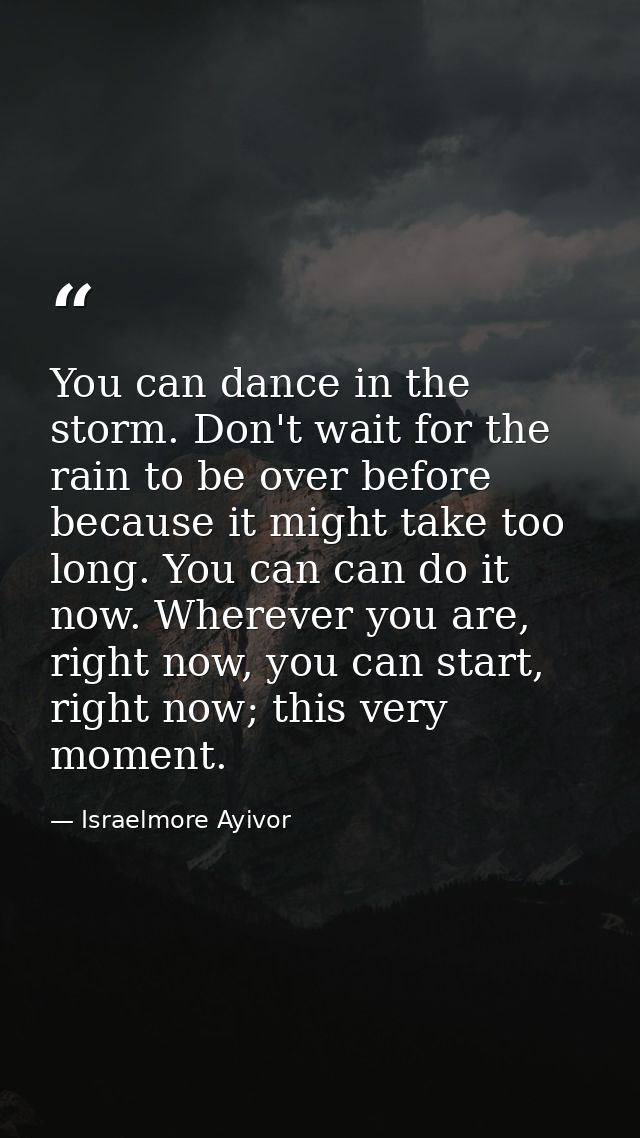 You can dance in the storm. Don't wait for the rain to be over before because it might take too long. You can can do it  — Israelmore Ayivor