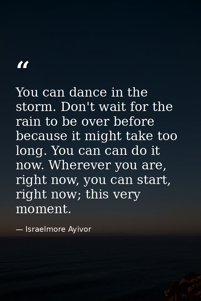 You can dance in the storm. Don't wait for the rain to be over before because it might take too long. You can can do it  — Israelmore Ayivor