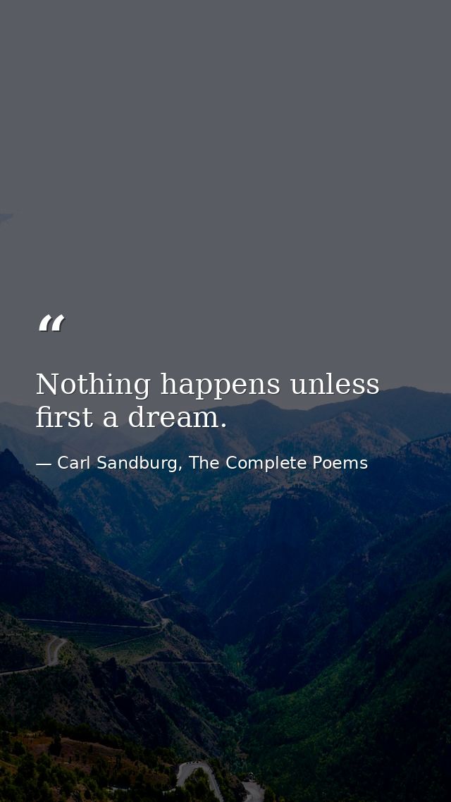 Nothing happens unless first a dream. — Carl Sandburg, The Complete Poems