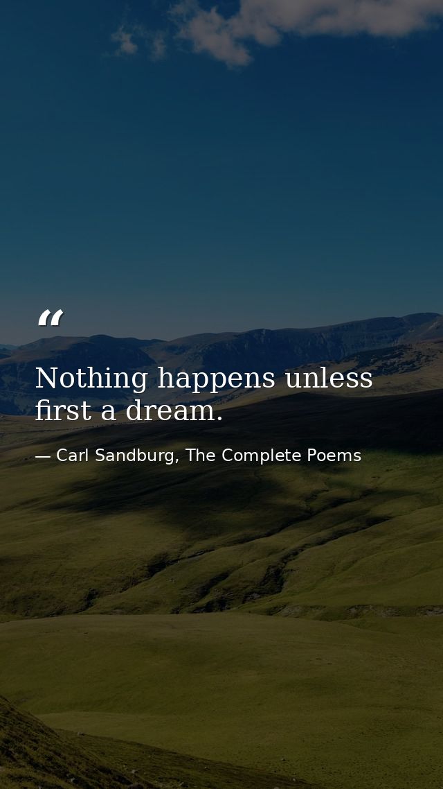 Nothing happens unless first a dream. — Carl Sandburg, The Complete Poems