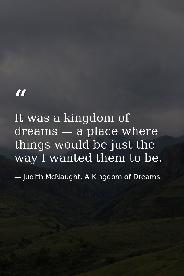 It was a kingdom of dreams — a place where things would be just the way I wanted them to be. — Judith McNaught, A Kingdom of Dreams