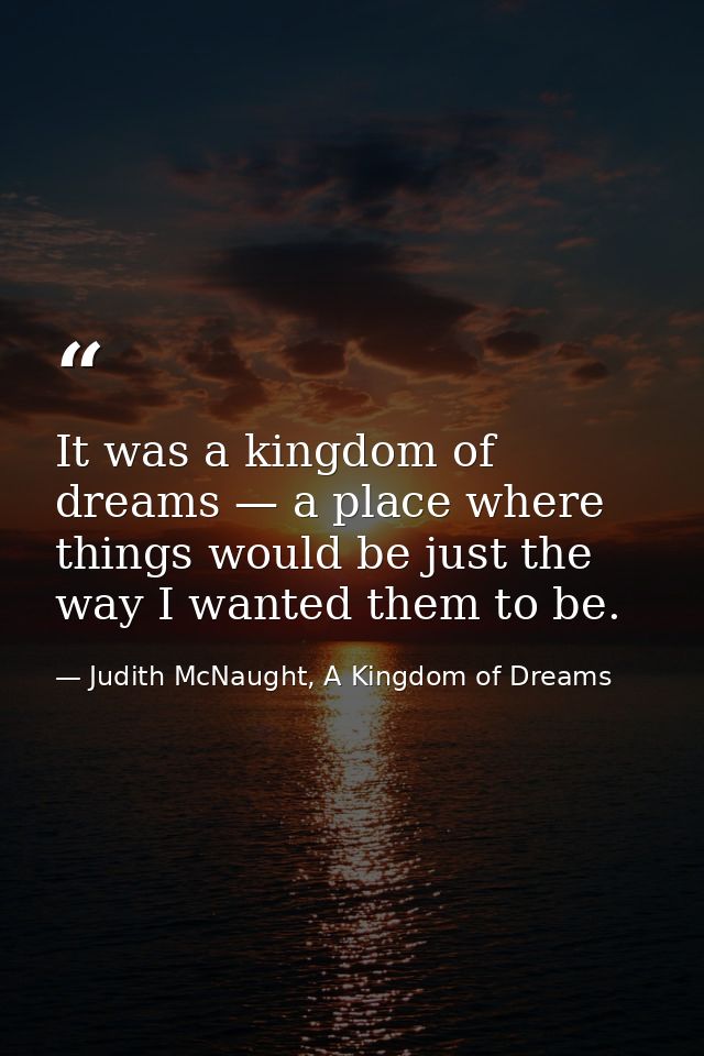 It was a kingdom of dreams — a place where things would be just the way I wanted them to be. — Judith McNaught, A Kingdom of Dreams