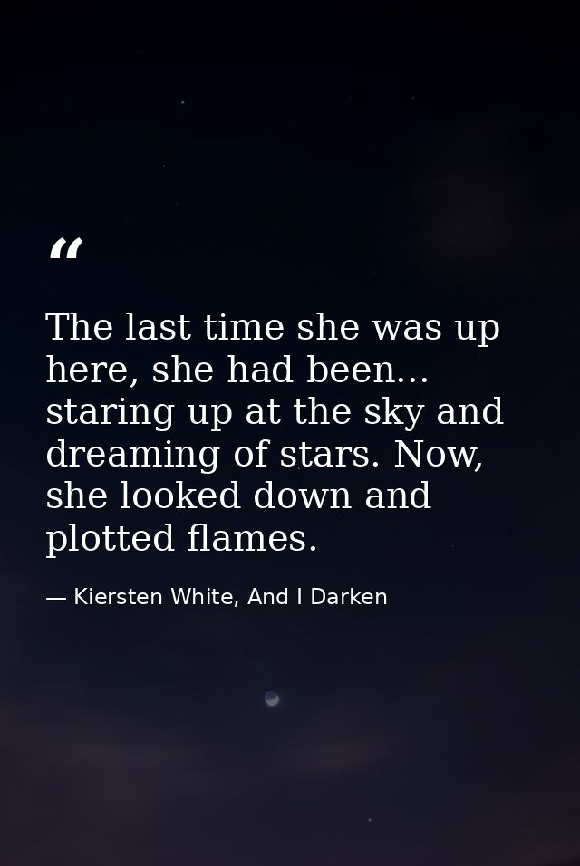 The last time she was up here, she had been... staring up at the sky and dreaming of stars. Now, she looked down and plo — Kiersten White, And I Darken