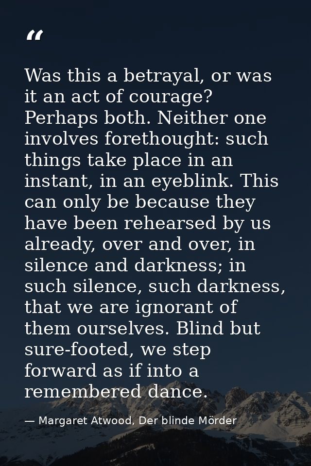 Was this a betrayal, or was it an act of courage? Perhaps both. Neither one involves forethought: such things take place — Margaret Atwood, Der blinde Mörder