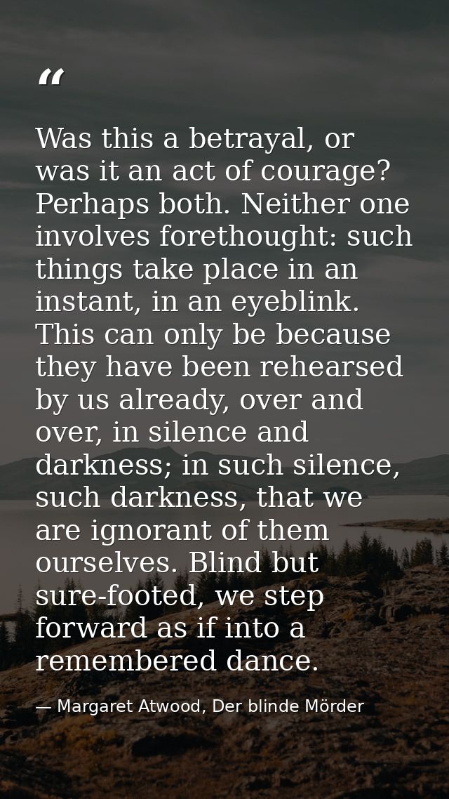 Was this a betrayal, or was it an act of courage? Perhaps both. Neither one involves forethought: such things take place — Margaret Atwood, Der blinde Mörder