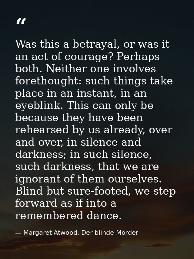 Was this a betrayal, or was it an act of courage? Perhaps both. Neither one involves forethought: such things take place — Margaret Atwood, Der blinde Mörder