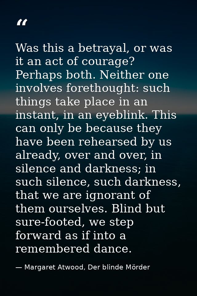 Was this a betrayal, or was it an act of courage? Perhaps both. Neither one involves forethought: such things take place — Margaret Atwood, Der blinde Mörder