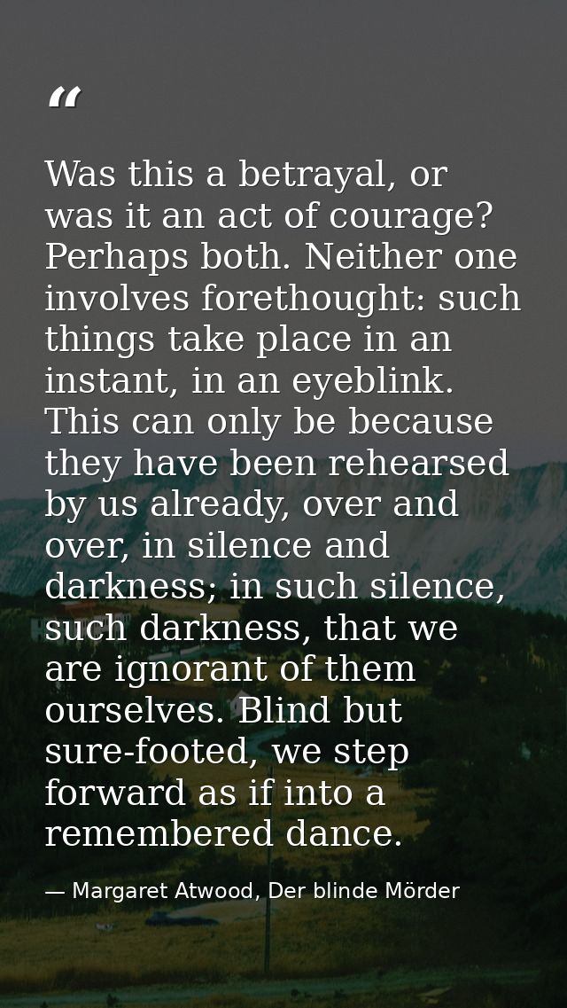 Was this a betrayal, or was it an act of courage? Perhaps both. Neither one involves forethought: such things take place — Margaret Atwood, Der blinde Mörder