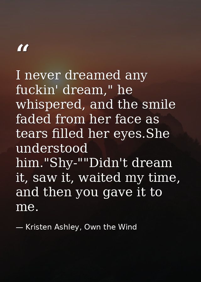 I never dreamed any fuckin' dream," he whispered, and the smile faded from her face as tears filled her eyes.She underst — Kristen Ashley, Own the Wind