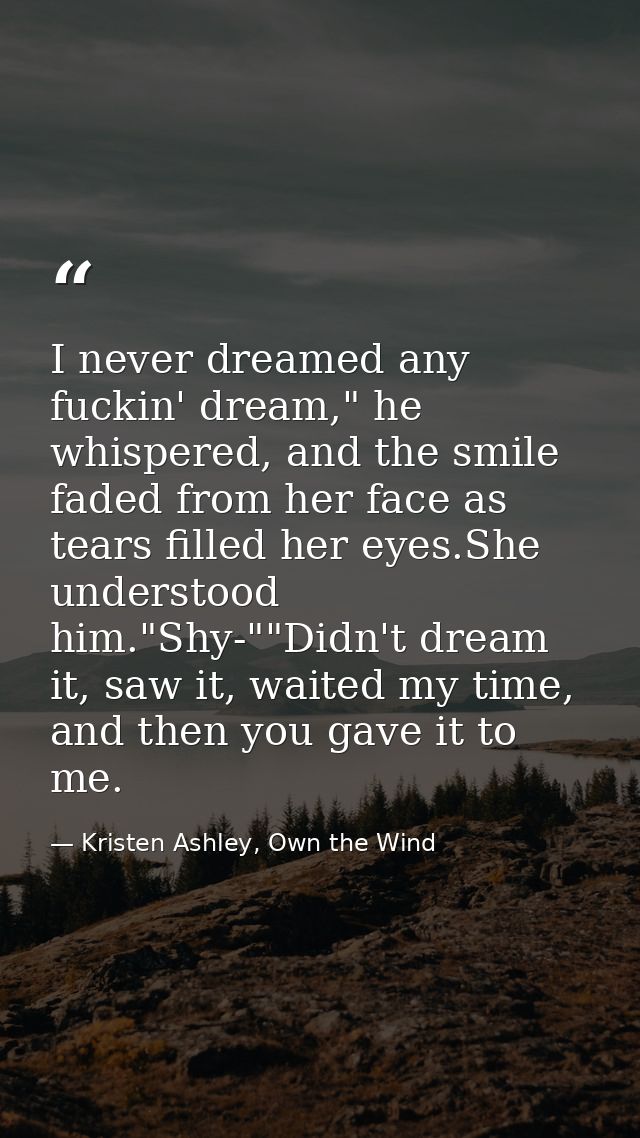 I never dreamed any fuckin' dream," he whispered, and the smile faded from her face as tears filled her eyes.She underst — Kristen Ashley, Own the Wind