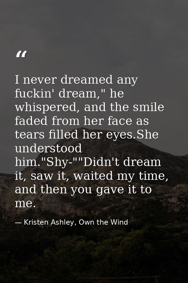 I never dreamed any fuckin' dream," he whispered, and the smile faded from her face as tears filled her eyes.She underst — Kristen Ashley, Own the Wind