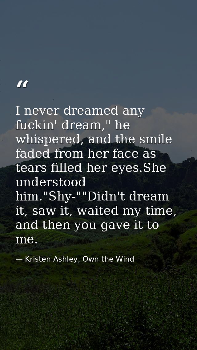 I never dreamed any fuckin' dream," he whispered, and the smile faded from her face as tears filled her eyes.She underst — Kristen Ashley, Own the Wind