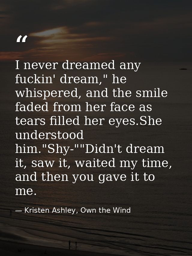 I never dreamed any fuckin' dream," he whispered, and the smile faded from her face as tears filled her eyes.She underst — Kristen Ashley, Own the Wind