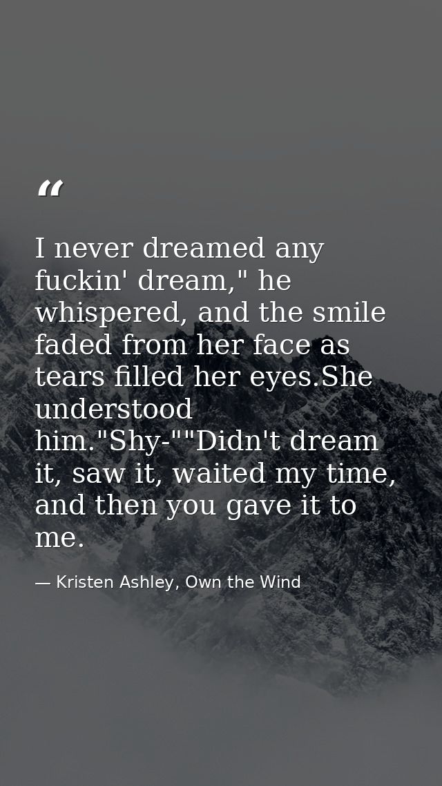 I never dreamed any fuckin' dream," he whispered, and the smile faded from her face as tears filled her eyes.She underst — Kristen Ashley, Own the Wind