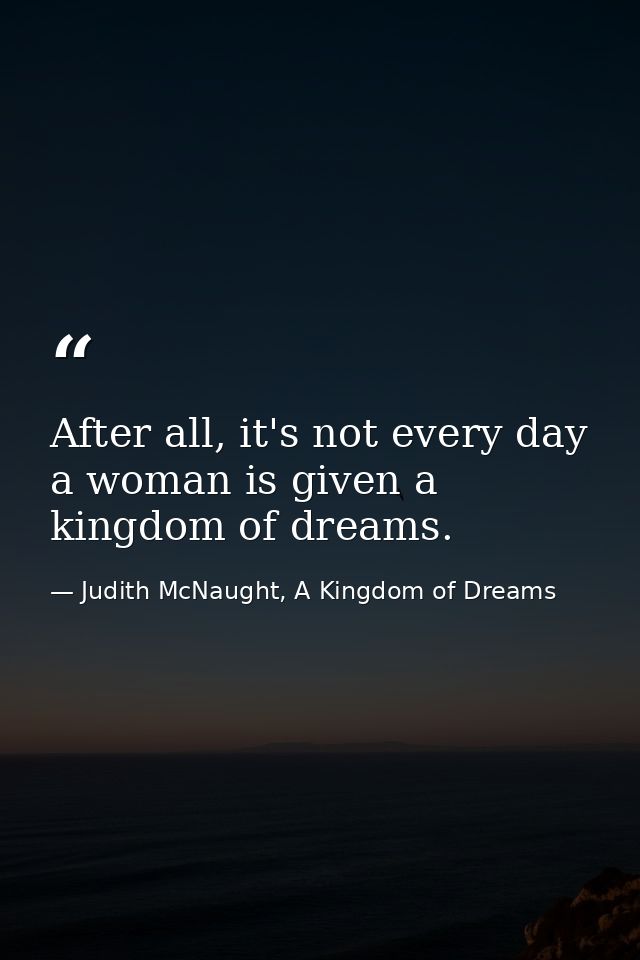 After all, it's not every day a woman is given a kingdom of dreams. — Judith McNaught, A Kingdom of Dreams