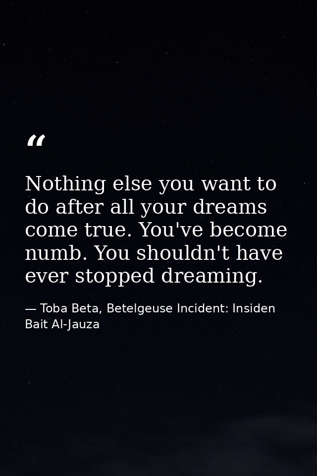 Nothing else you want to do after all your dreams come true. You've become numb. You shouldn't have ever stopped dreamin — Toba Beta, Betelgeuse Incident: Insiden Bait Al-Jauza