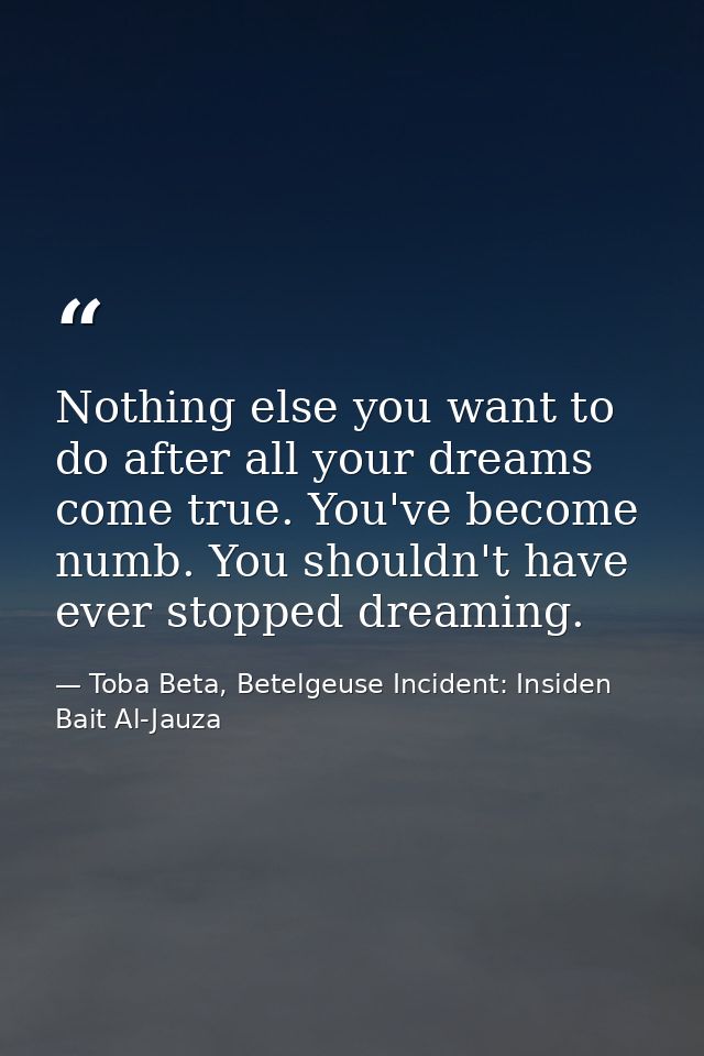 Nothing else you want to do after all your dreams come true. You've become numb. You shouldn't have ever stopped dreamin — Toba Beta, Betelgeuse Incident: Insiden Bait Al-Jauza