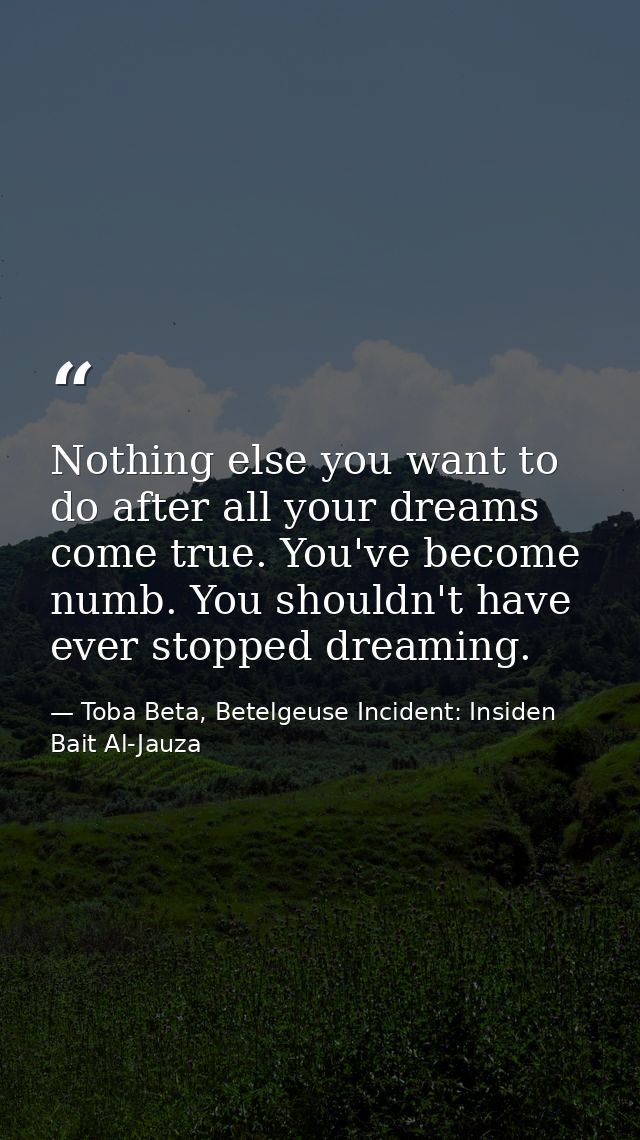 Nothing else you want to do after all your dreams come true. You've become numb. You shouldn't have ever stopped dreamin — Toba Beta, Betelgeuse Incident: Insiden Bait Al-Jauza