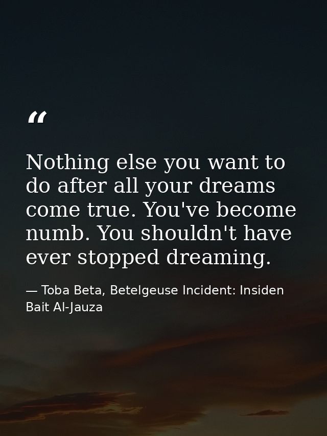 Nothing else you want to do after all your dreams come true. You've become numb. You shouldn't have ever stopped dreamin — Toba Beta, Betelgeuse Incident: Insiden Bait Al-Jauza