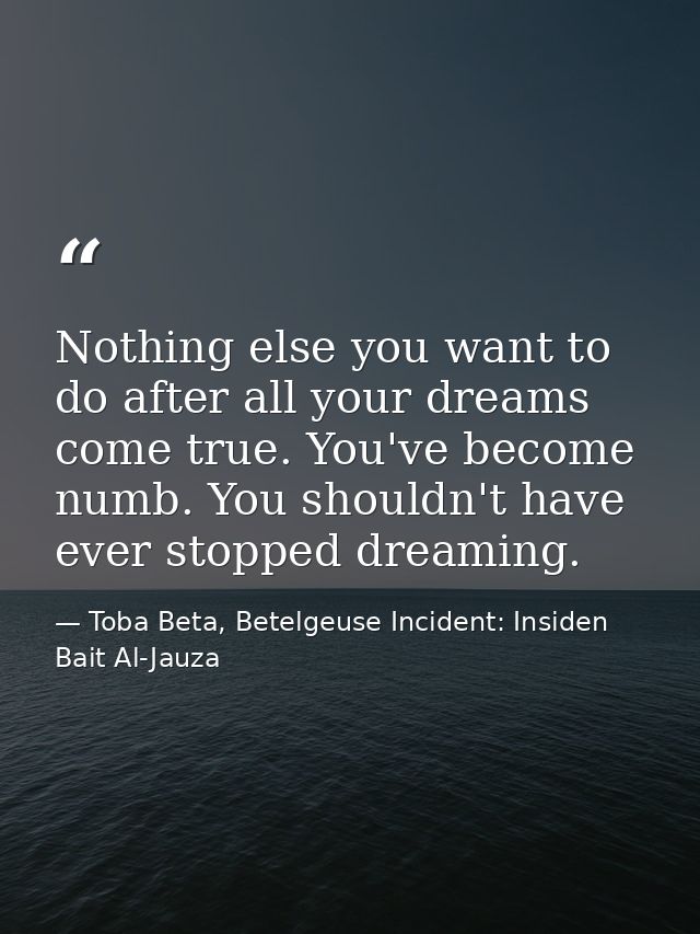 Nothing else you want to do after all your dreams come true. You've become numb. You shouldn't have ever stopped dreamin — Toba Beta, Betelgeuse Incident: Insiden Bait Al-Jauza