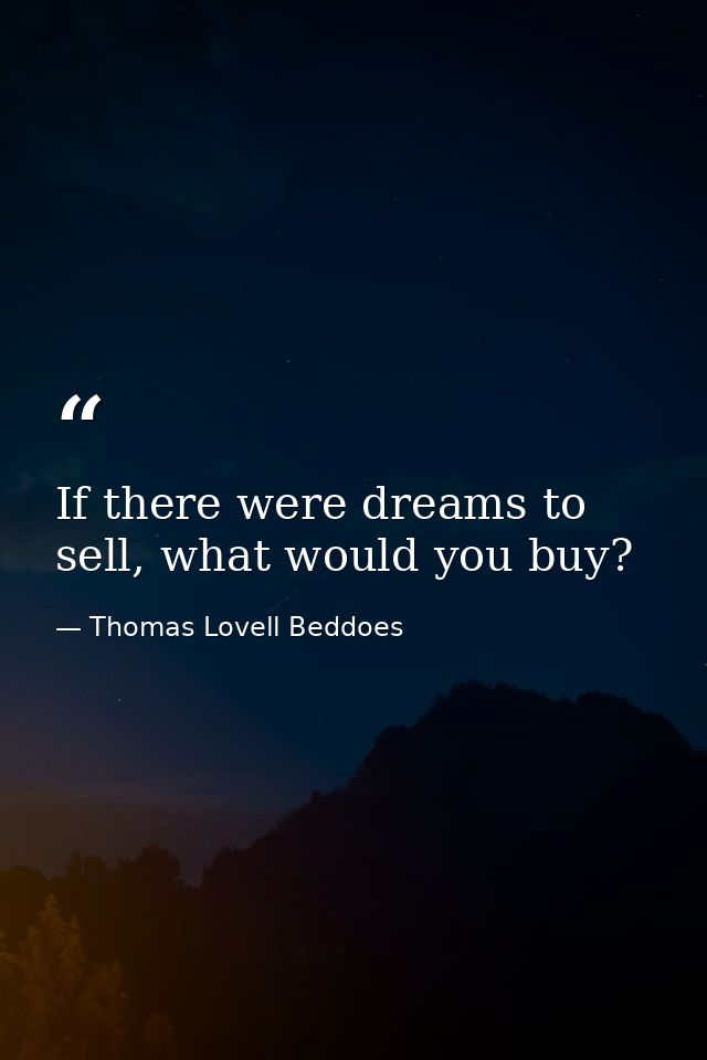 If there were dreams to sell, what would you buy? — Thomas Lovell Beddoes