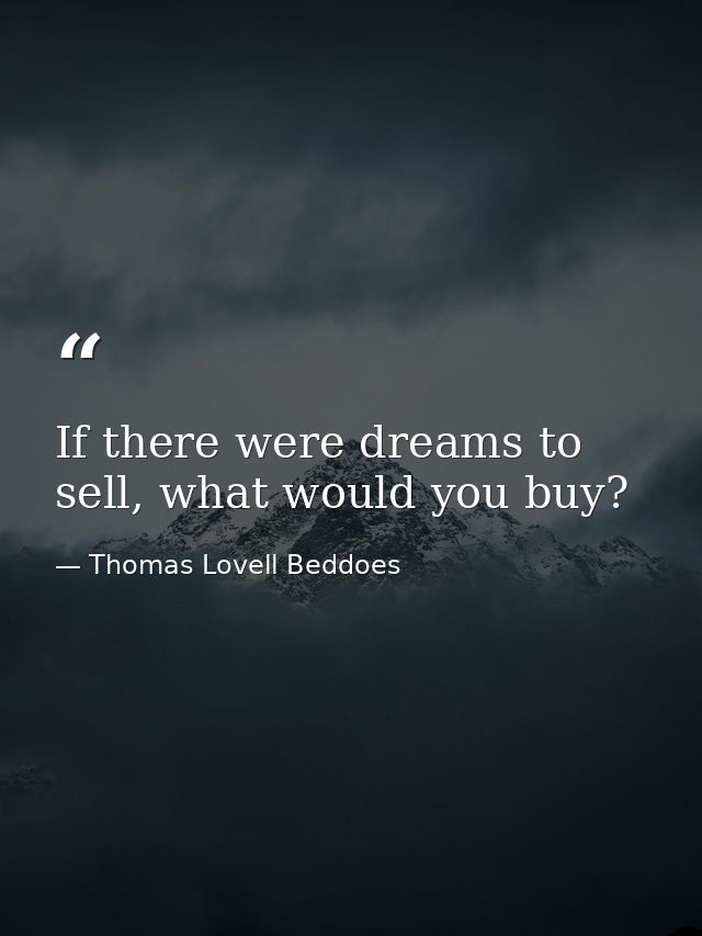 If there were dreams to sell, what would you buy? — Thomas Lovell Beddoes