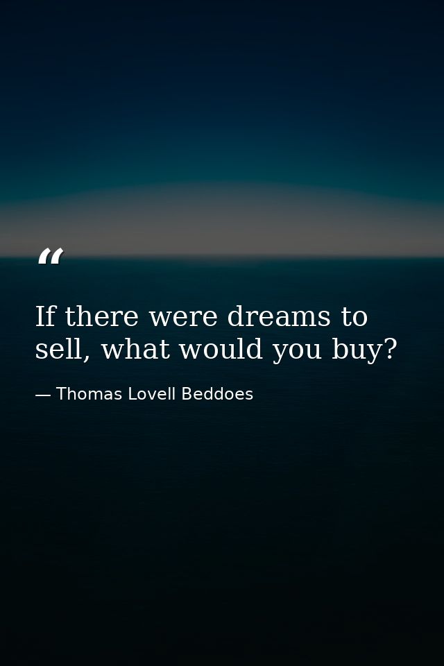 If there were dreams to sell, what would you buy? — Thomas Lovell Beddoes
