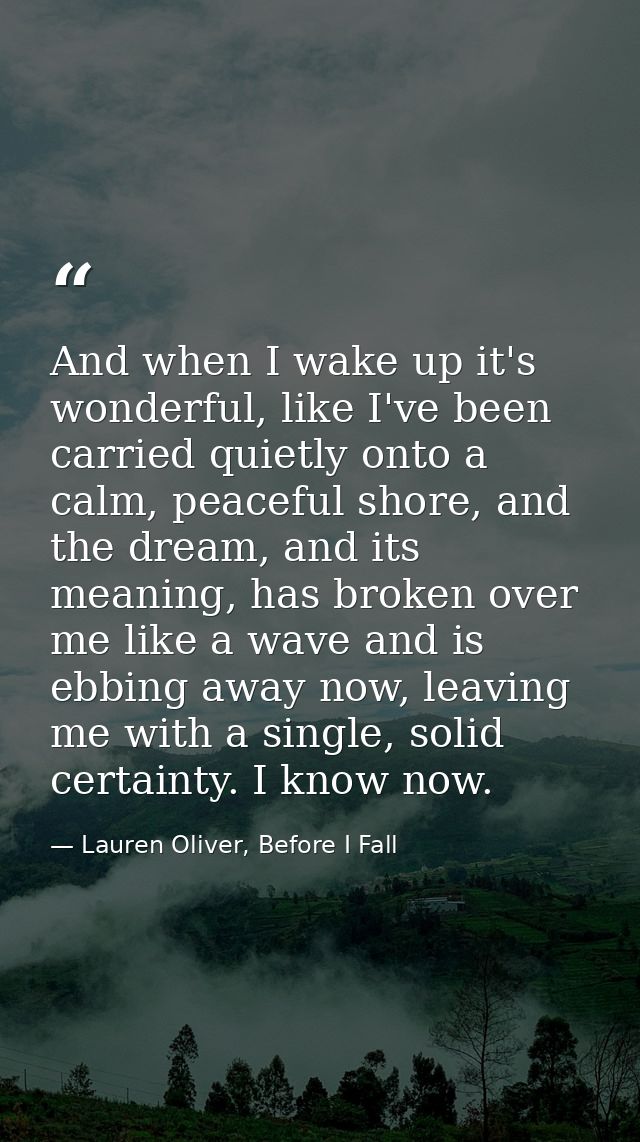And when I wake up it's wonderful, like I've been carried quietly onto a calm, peaceful shore, and the dream, and its me — Lauren Oliver, Before I Fall