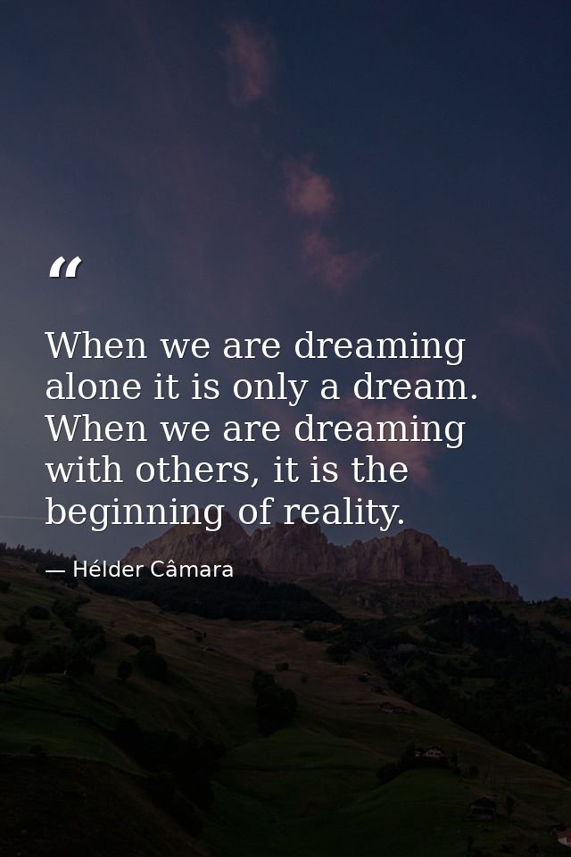 When we are dreaming alone it is only a dream. When we are dreaming with others, it is the beginning of reality. — Hélder Câmara