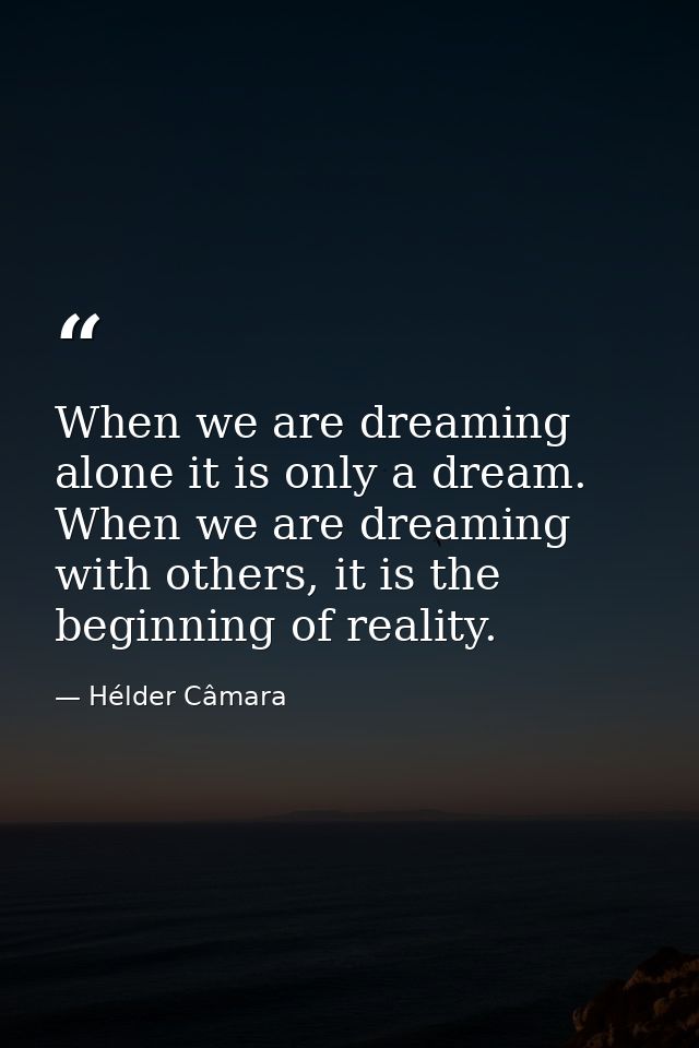 When we are dreaming alone it is only a dream. When we are dreaming with others, it is the beginning of reality. — Hélder Câmara