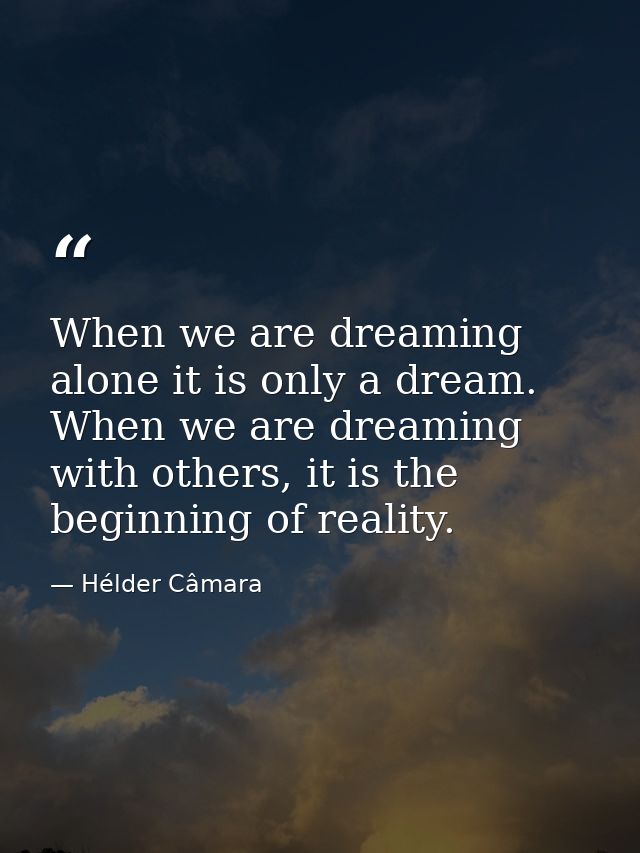 When we are dreaming alone it is only a dream. When we are dreaming with others, it is the beginning of reality. — Hélder Câmara