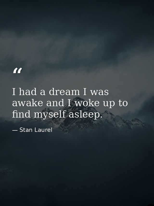 I had a dream I was awake and I woke up to find myself asleep. — Stan Laurel