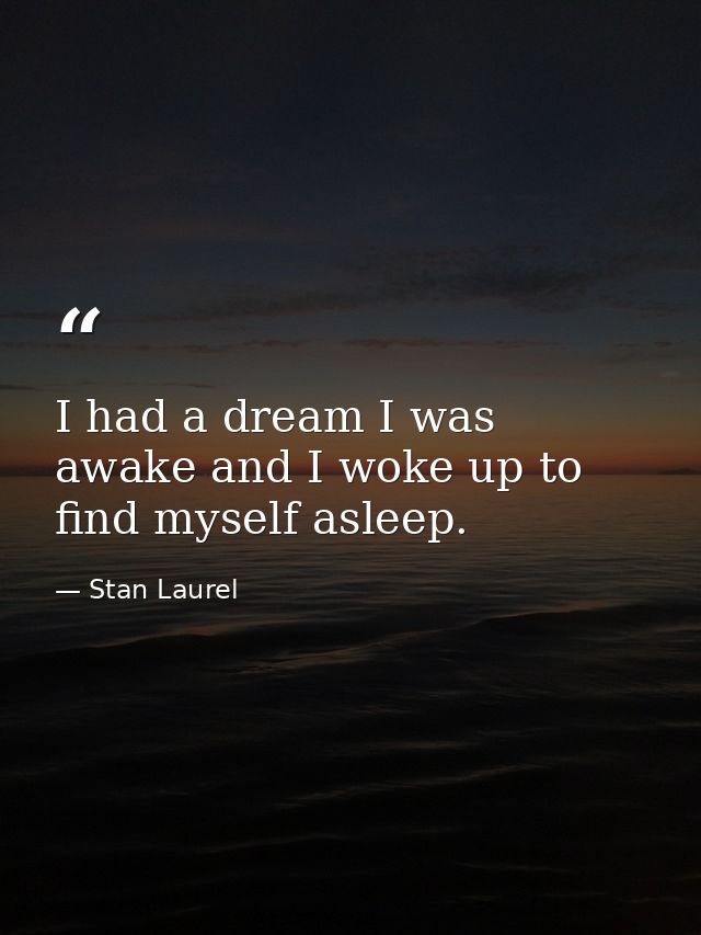 I had a dream I was awake and I woke up to find myself asleep. — Stan Laurel