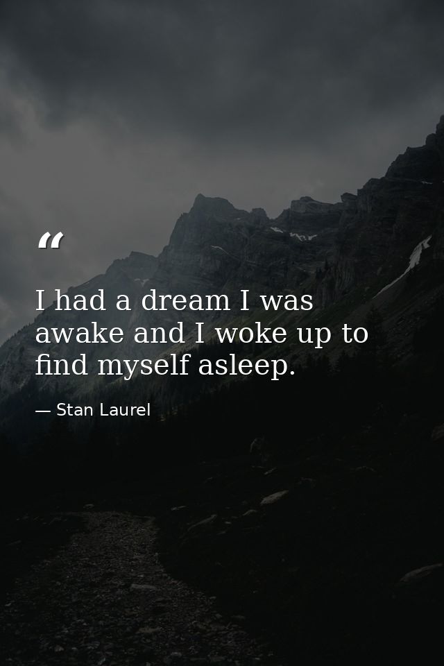 I had a dream I was awake and I woke up to find myself asleep. — Stan Laurel
