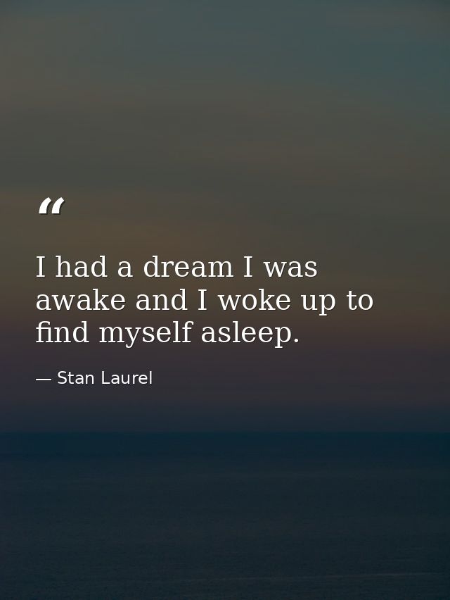 I had a dream I was awake and I woke up to find myself asleep. — Stan Laurel