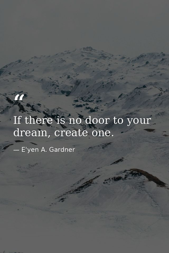 If there is no door to your dream, create one. — E'yen A. Gardner