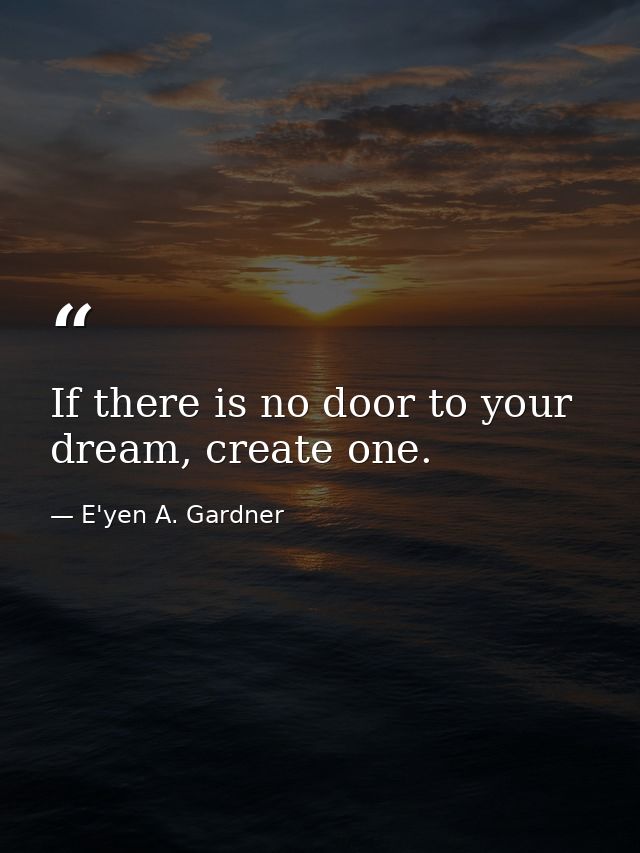 If there is no door to your dream, create one. — E'yen A. Gardner