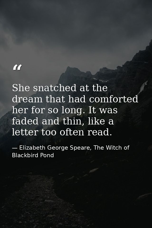 She snatched at the dream that had comforted her for so long. It was faded and thin, like a letter too often read. — Elizabeth George Speare, The Witch of Blackbird Pond