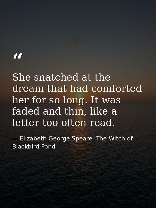 She snatched at the dream that had comforted her for so long. It was faded and thin, like a letter too often read. — Elizabeth George Speare, The Witch of Blackbird Pond