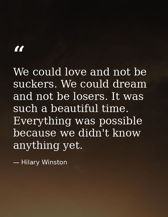 We could love and not be suckers. We could dream and not be losers. It was such a beautiful time. Everything was possibl — Hilary Winston