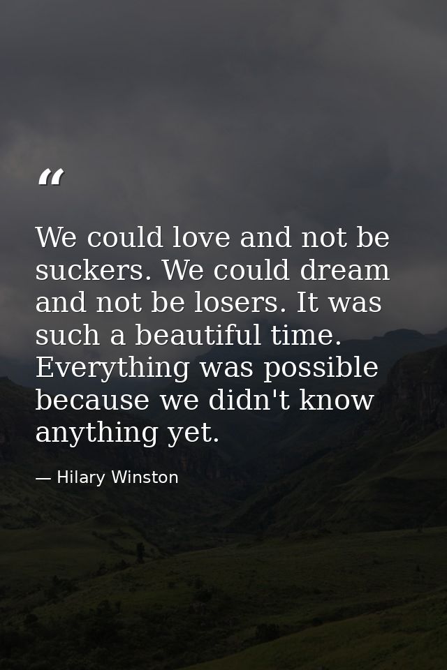 We could love and not be suckers. We could dream and not be losers. It was such a beautiful time. Everything was possibl — Hilary Winston