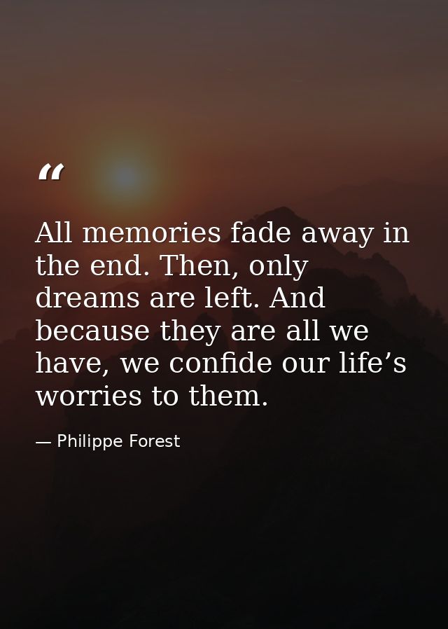 All memories fade away in the end. Then, only dreams are left. And because they are all we have, we confide our life’s w — Philippe Forest