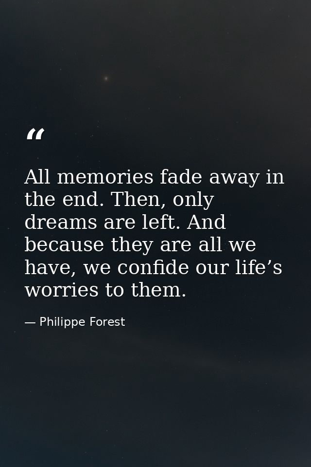 All memories fade away in the end. Then, only dreams are left. And because they are all we have, we confide our life’s w — Philippe Forest